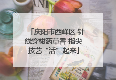 庆阳市西峰区 针线穿梭药草香 指尖技艺“活”起来