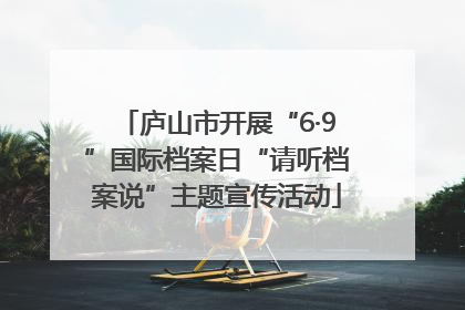 庐山市开展“6·9”国际档案日“请听档案说”主题宣传活动