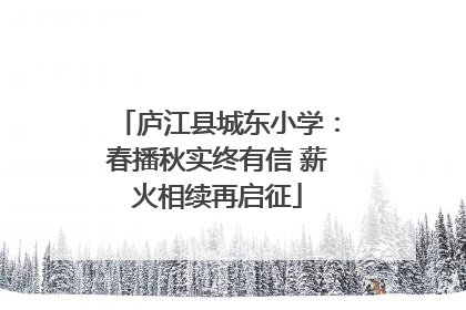 庐江县城东小学：春播秋实终有信 薪火相续再启征