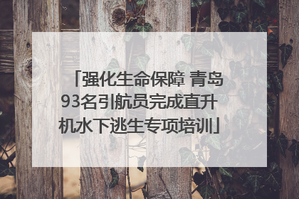 强化生命保障 青岛93名引航员完成直升机水下逃生专项培训
