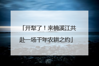 开犁了！来楠溪江共赴一场千年农耕之约
