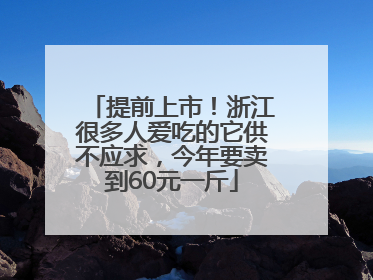 提前上市！浙江很多人爱吃的它供不应求，今年要卖到60元一斤