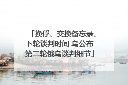 换俘、交换备忘录、下轮谈判时间 乌公布第二轮俄乌谈判细节