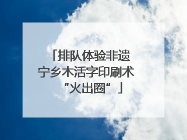 排队体验非遗 宁乡木活字印刷术“火出圈”
