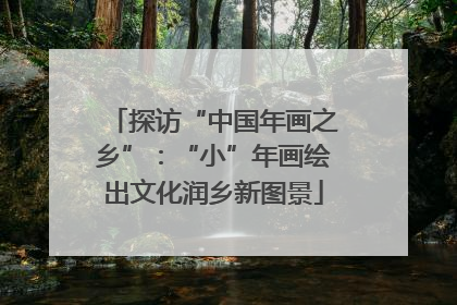 探访“中国年画之乡”：“小”年画绘出文化润乡新图景