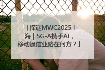 探谜MWC2025上海｜5G-A携手AI，移动通信业路在何方？