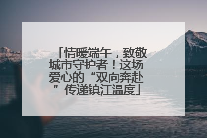情暖端午，致敬城市守护者！这场爱心的“双向奔赴”传递镇江温度