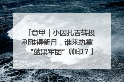 意甲｜小因扎吉转投利雅得新月，谁来执掌“蓝黑军团”帅印？