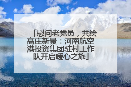 慰问老党员，共绘高庄新景：河南航空港投资集团驻村工作队开启暖心之旅