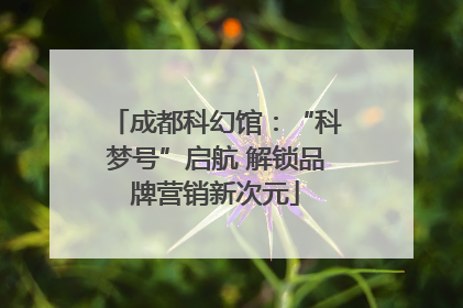 成都科幻馆：“科梦号”启航 解锁品牌营销新次元