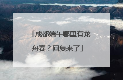 成都端午哪里有龙舟赛？回复来了