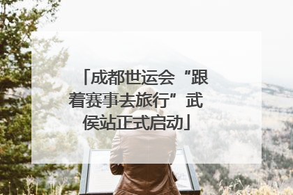 成都世运会“跟着赛事去旅行”武侯站正式启动