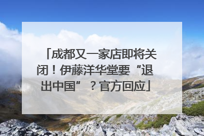 成都又一家店即将关闭！伊藤洋华堂要“退出中国”？官方回应