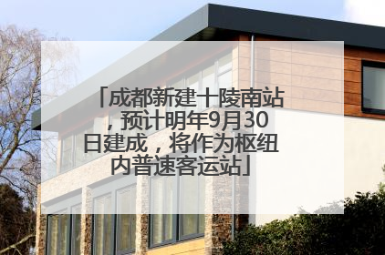 成都新建十陵南站，预计明年9月30日建成，将作为枢纽内普速客运站
