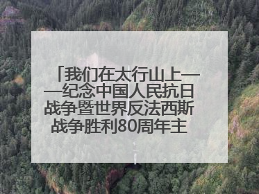 我们在太行山上——纪念中国人民抗日战争暨世界反法西斯战争胜利80周年主题征文活动