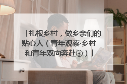 扎根乡村，做乡亲们的贴心人（青年观察·乡村和青年双向奔赴③）