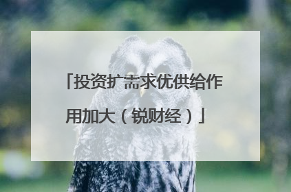 投资扩需求优供给作用加大（锐财经）