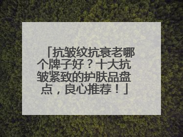 抗皱纹抗衰老哪个牌子好？十大抗皱紧致的护肤品盘点，良心推荐！