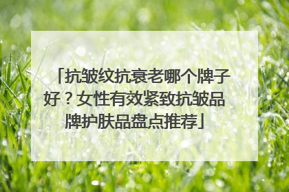抗皱纹抗衰老哪个牌子好？女性有效紧致抗皱品牌护肤品盘点推荐