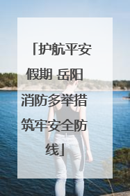 护航平安假期 岳阳消防多举措筑牢安全防线