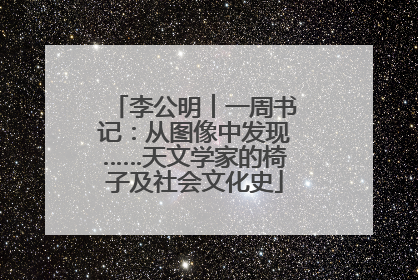 李公明︱一周书记：从图像中发现……天文学家的椅子及社会文化史
