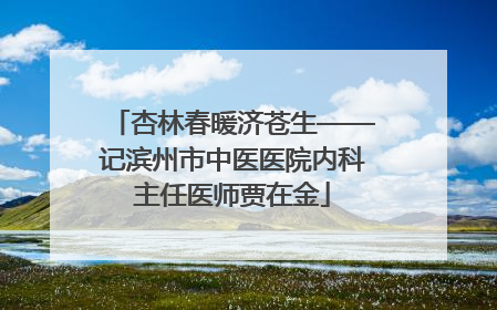 杏林春暖济苍生——记滨州市中医医院内科主任医师贾在金