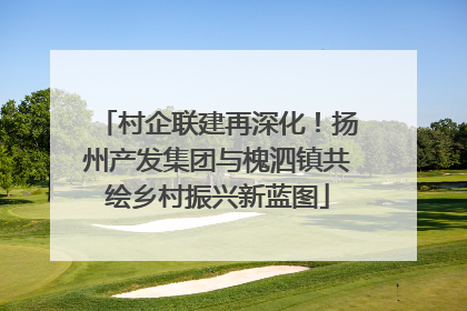 村企联建再深化！扬州产发集团与槐泗镇共绘乡村振兴新蓝图