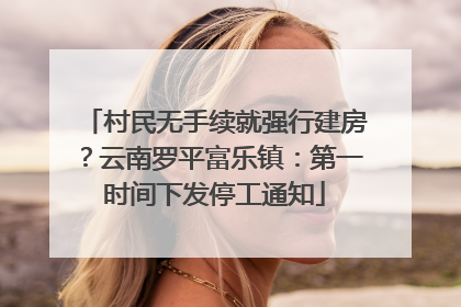 村民无手续就强行建房？云南罗平富乐镇：第一时间下发停工通知