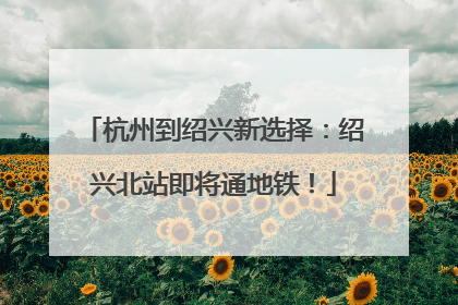 杭州到绍兴新选择：绍兴北站即将通地铁！