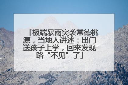 极端暴雨突袭常德桃源，当地人讲述：出门送孩子上学，回来发现路“不见”了