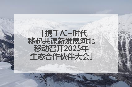 携手AI+时代 移起共谋新发展河北移动召开2025年生态合作伙伴大会