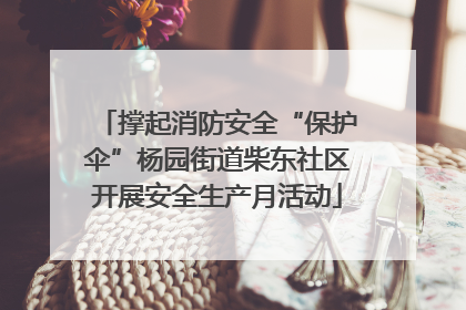 撑起消防安全“保护伞”杨园街道柴东社区开展安全生产月活动