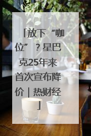 放下“咖位”？星巴克25年来首次宣布降价｜热财经