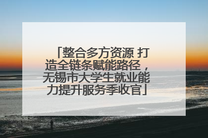 整合多方资源 打造全链条赋能路径，无锡市大学生就业能力提升服务季收官