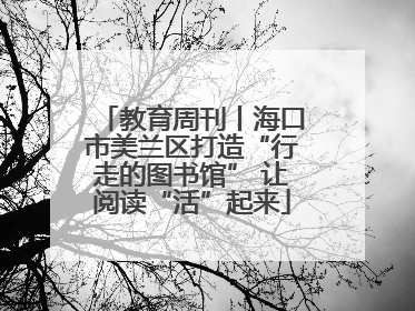 教育周刊丨海口市美兰区打造“行走的图书馆” 让阅读“活”起来