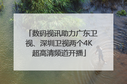 数码视讯助力广东卫视、深圳卫视两个4K超高清频道开播