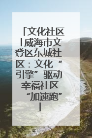 文化社区│威海市文登区东城社区：文化“引擎”驱动 幸福社区“加速跑”