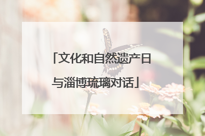 文化和自然遗产日与淄博琉璃对话