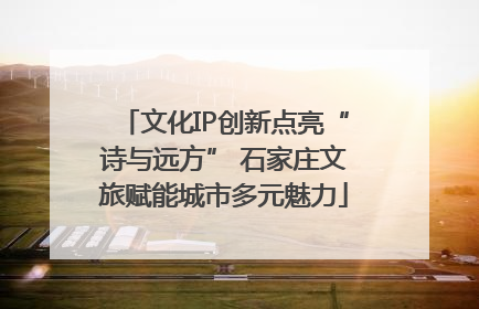 文化IP创新点亮“诗与远方” 石家庄文旅赋能城市多元魅力