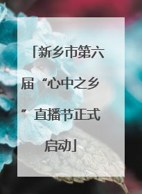 新乡市第六届“心中之乡”直播节正式启动