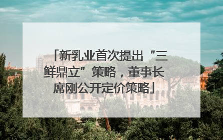 新乳业首次提出“三鲜鼎立”策略，董事长席刚公开定价策略