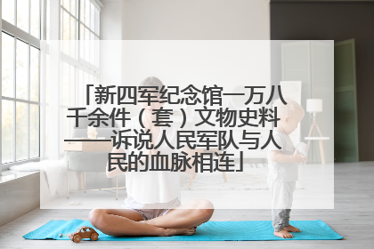 新四军纪念馆一万八千余件（套）文物史料——诉说人民军队与人民的血脉相连