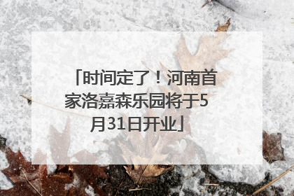 时间定了！河南首家洛嘉森乐园将于5月31日开业