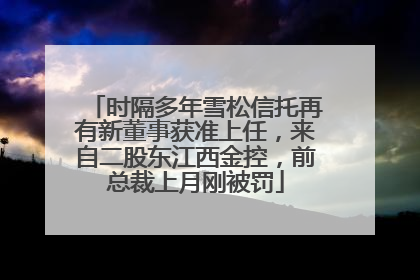 时隔多年雪松信托再有新董事获准上任，来自二股东江西金控，前总裁上月刚被罚