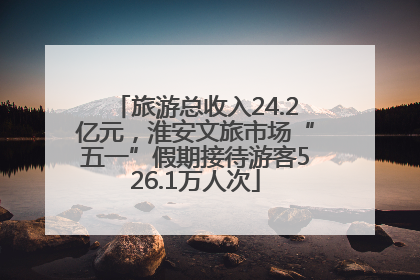 旅游总收入24.2亿元，淮安文旅市场“五一”假期接待游客526.1万人次