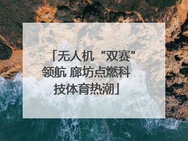 无人机“双赛”领航 廊坊点燃科技体育热潮