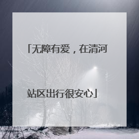 无障有爱，在清河站区出行很安心