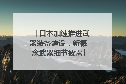 日本加速推进武器装备建设，新概念武器细节披露