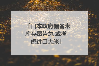 日本政府储备米库存量告急 或考虑进口大米