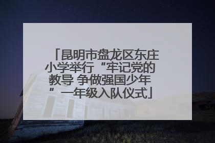 昆明市盘龙区东庄小学举行“牢记党的教导 争做强国少年”一年级入队仪式